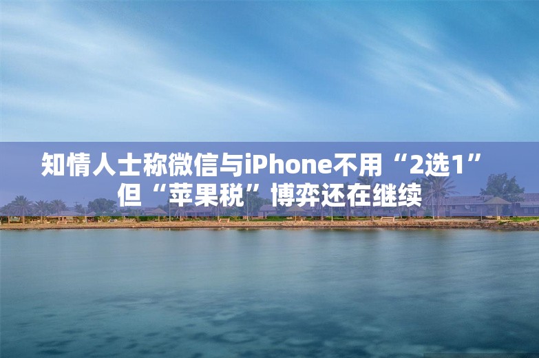 知情人士称微信与iPhone不用“2选1” 但“苹果税”博弈还在继续