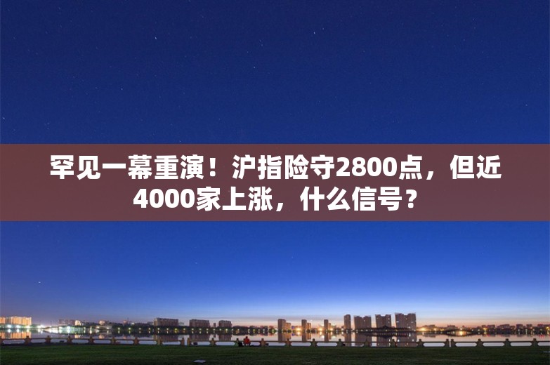 罕见一幕重演！沪指险守2800点，但近4000家上涨，什么信号？