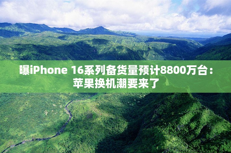 曝iPhone 16系列备货量预计8800万台：苹果换机潮要来了