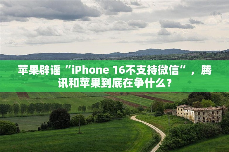 苹果辟谣“iPhone 16不支持微信”，腾讯和苹果到底在争什么？