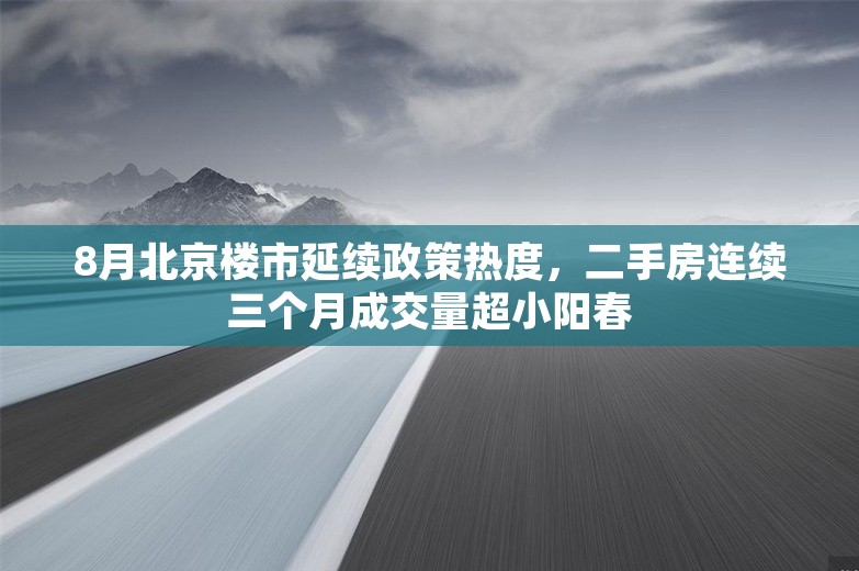 8月北京楼市延续政策热度，二手房连续三个月成交量超小阳春