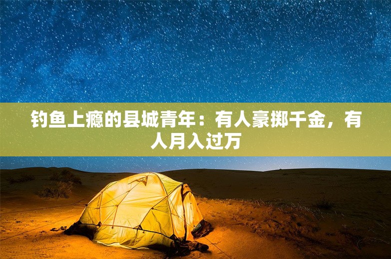 钓鱼上瘾的县城青年：有人豪掷千金，有人月入过万