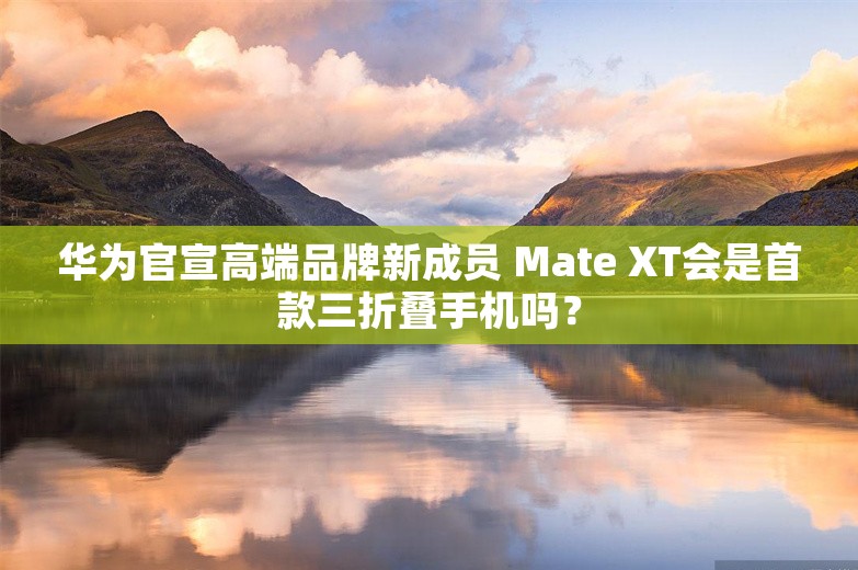 华为官宣高端品牌新成员 Mate XT会是首款三折叠手机吗？