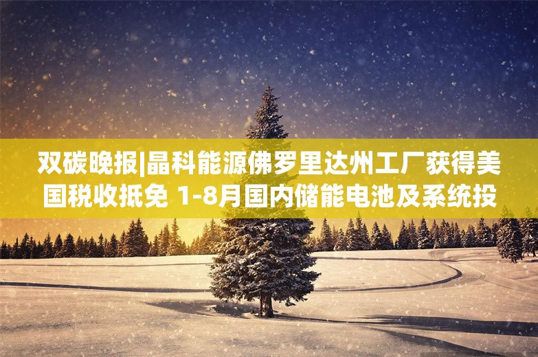 双碳晚报|晶科能源佛罗里达州工厂获得美国税收抵免 1-8月国内储能电池及系统投扩产超3000亿