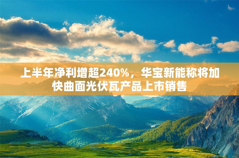 上半年净利增超240%，华宝新能称将加快曲面光伏瓦产品上市销售