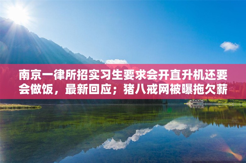 南京一律所招实习生要求会开直升机还要会做饭，最新回应；猪八戒网被曝拖欠薪资数月，内部回应；象帝先宣布大规模裁员丨雷峰早报