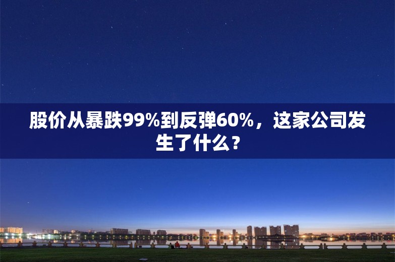 股价从暴跌99%到反弹60%，这家公司发生了什么？