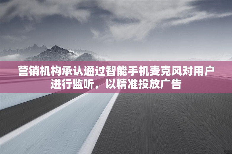 营销机构承认通过智能手机麦克风对用户进行监听，以精准投放广告