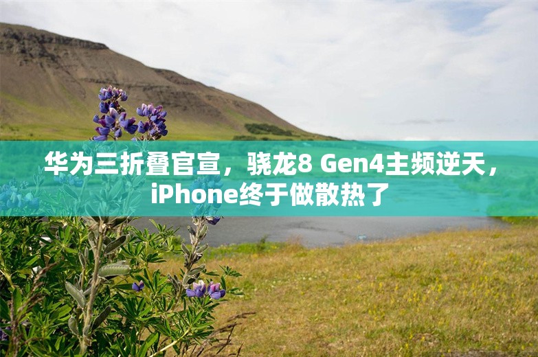 华为三折叠官宣，骁龙8 Gen4主频逆天，iPhone终于做散热了