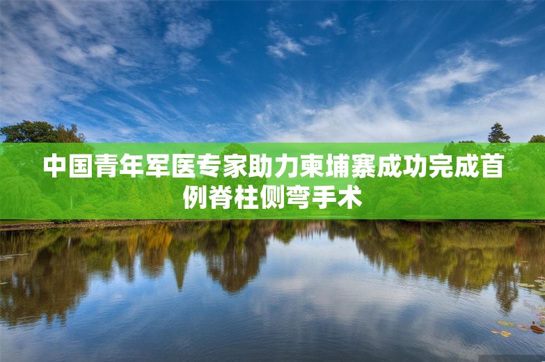 中国青年军医专家助力柬埔寨成功完成首例脊柱侧弯手术