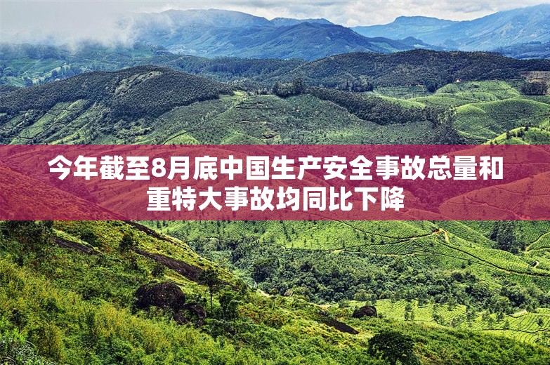 今年截至8月底中国生产安全事故总量和重特大事故均同比下降