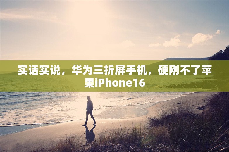 实话实说，华为三折屏手机，硬刚不了苹果iPhone16