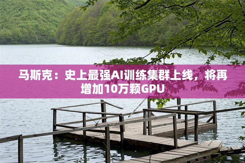 马斯克：史上最强AI训练集群上线，将再增加10万颗GPU