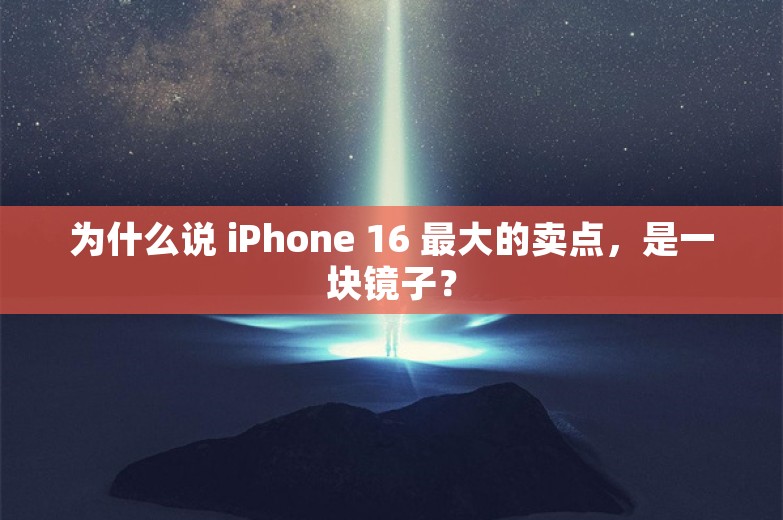 为什么说 iPhone 16 最大的卖点，是一块镜子？