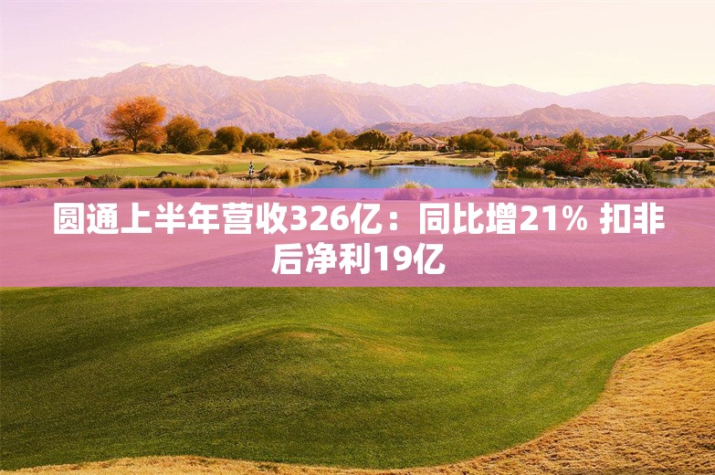 圆通上半年营收326亿：同比增21% 扣非后净利19亿