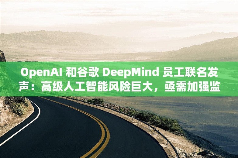 OpenAI 和谷歌 DeepMind 员工联名发声：高级人工智能风险巨大，亟需加强监管