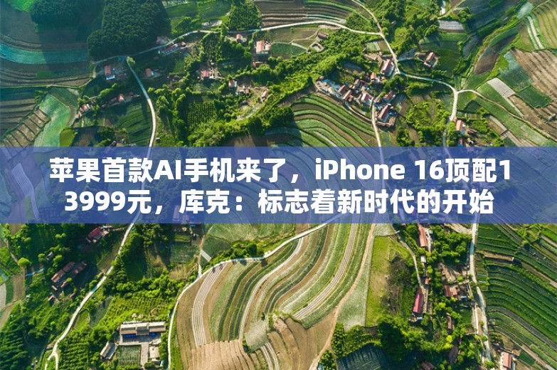 苹果首款AI手机来了，iPhone 16顶配13999元，库克：标志着新时代的开始