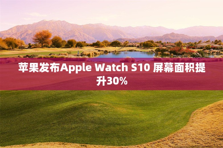 苹果发布Apple Watch S10 屏幕面积提升30%