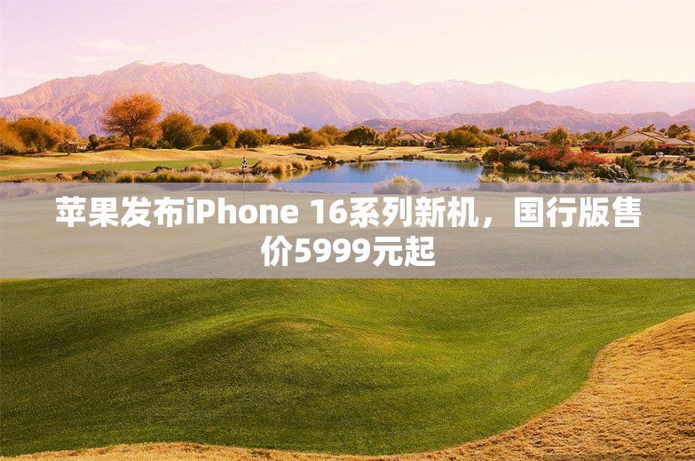 苹果发布iPhone 16系列新机，国行版售价5999元起