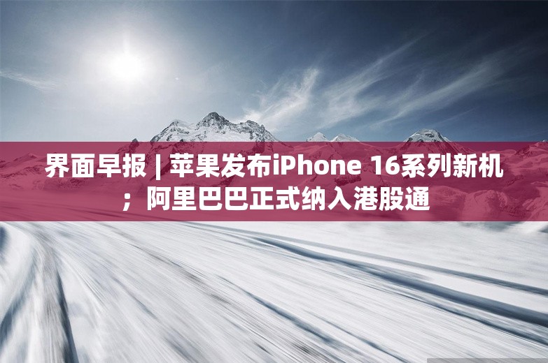 界面早报 | 苹果发布iPhone 16系列新机；阿里巴巴正式纳入港股通