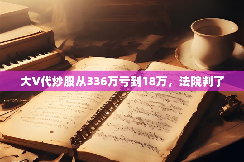 大V代炒股从336万亏到18万，法院判了