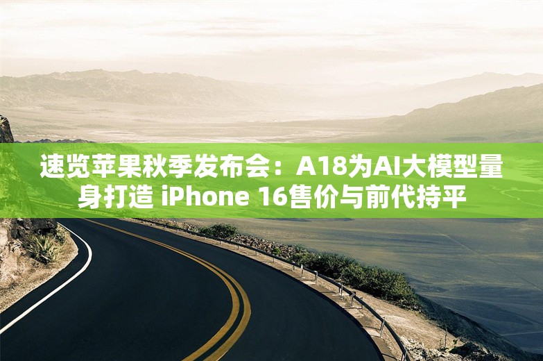 速览苹果秋季发布会：A18为AI大模型量身打造 iPhone 16售价与前代持平