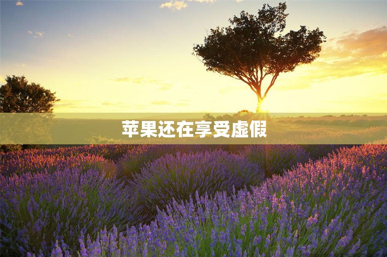 苹果还在享受虚假