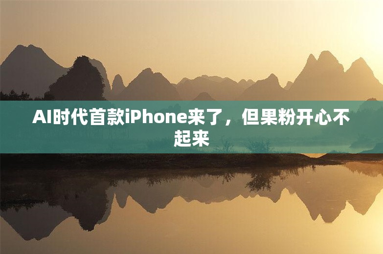 AI时代首款iPhone来了，但果粉开心不起来