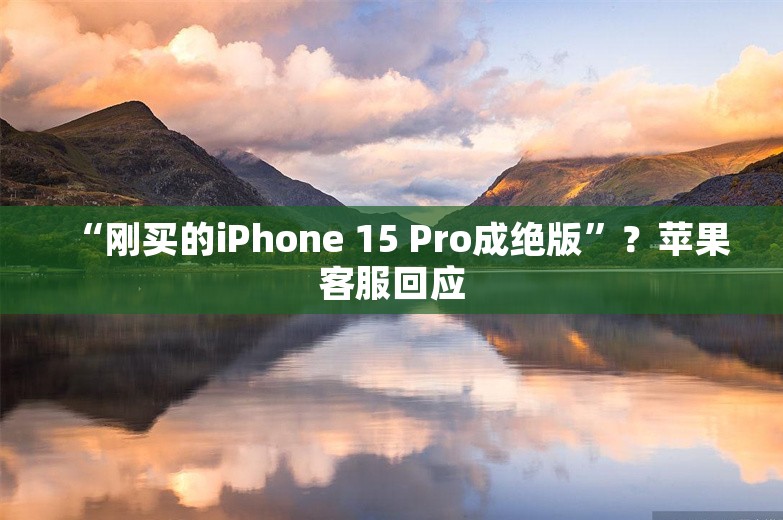 “刚买的iPhone 15 Pro成绝版”？苹果客服回应