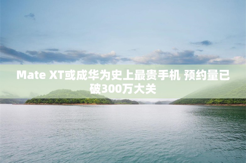 Mate XT或成华为史上最贵手机 预约量已破300万大关