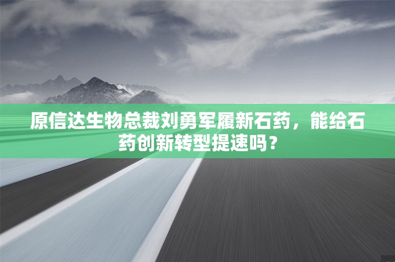 原信达生物总裁刘勇军履新石药，能给石药创新转型提速吗？