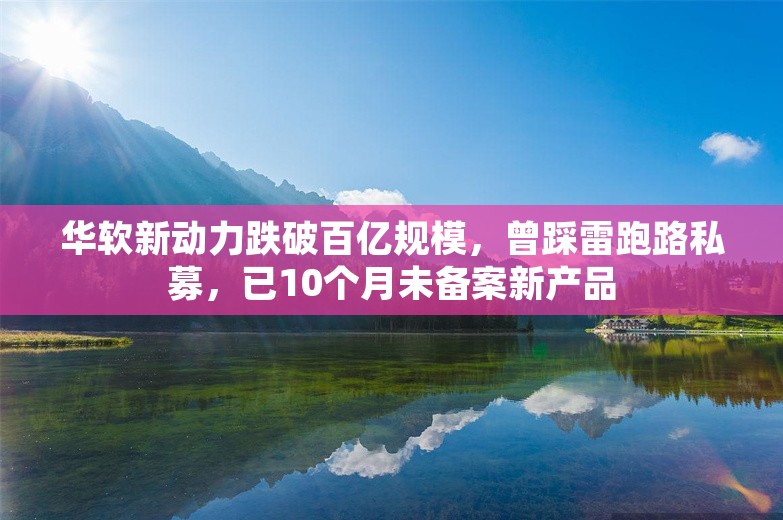 华软新动力跌破百亿规模，曾踩雷跑路私募，已10个月未备案新产品