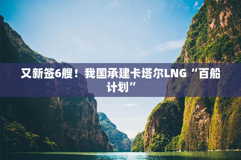 又新签6艘！我国承建卡塔尔LNG“百船计划”