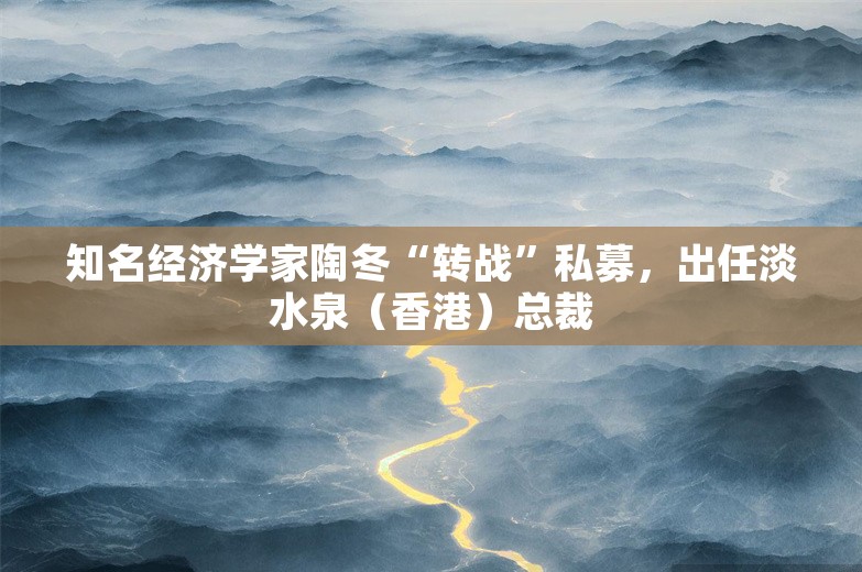 知名经济学家陶冬“转战”私募，出任淡水泉（香港）总裁