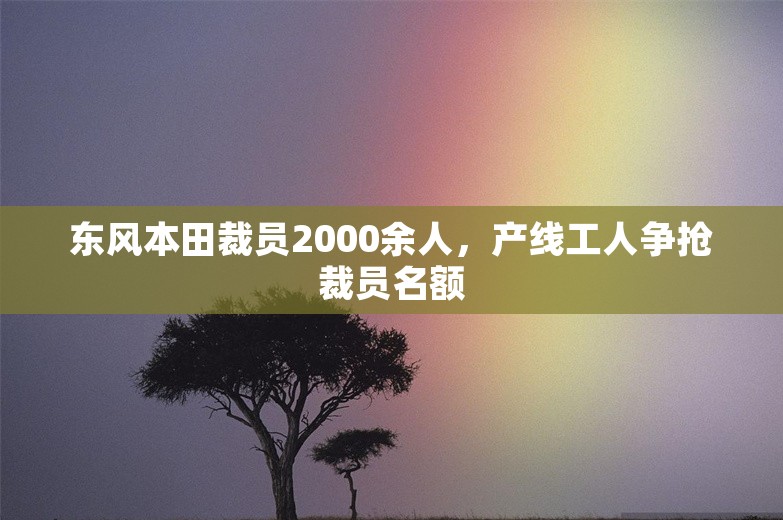 东风本田裁员2000余人，产线工人争抢裁员名额