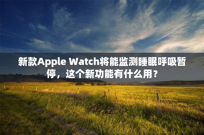 新款Apple Watch将能监测睡眠呼吸暂停，这个新功能有什么用？