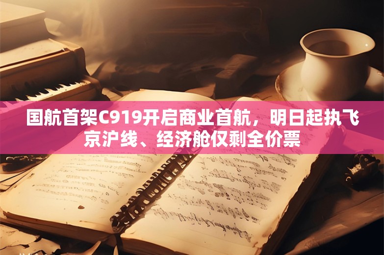 国航首架C919开启商业首航，明日起执飞京沪线、经济舱仅剩全价票