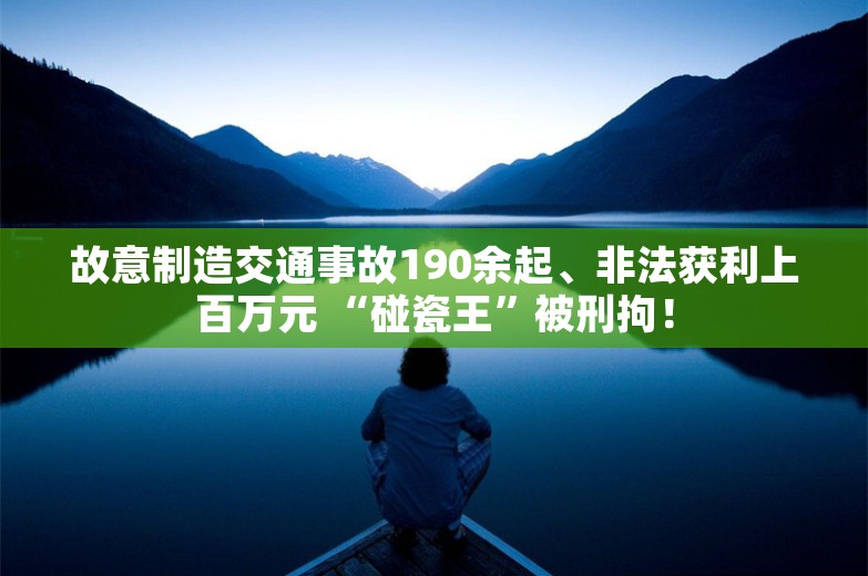 故意制造交通事故190余起、非法获利上百万元 “碰瓷王”被刑拘！