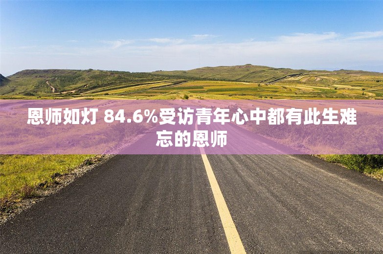 恩师如灯 84.6%受访青年心中都有此生难忘的恩师