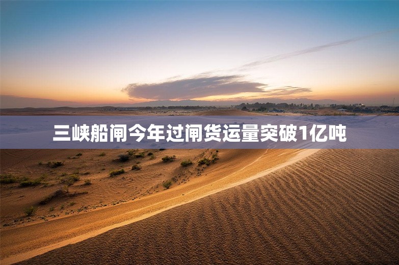 三峡船闸今年过闸货运量突破1亿吨