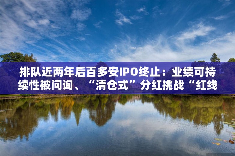 排队近两年后百多安IPO终止：业绩可持续性被问询、“清仓式”分红挑战“红线”