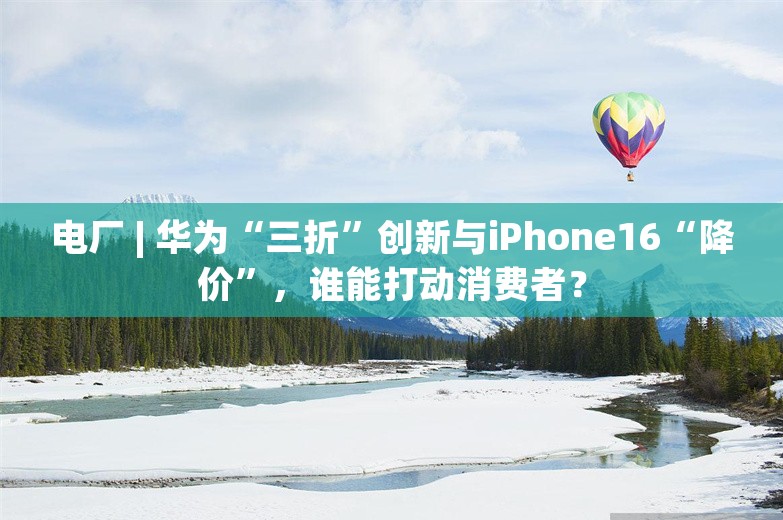 电厂 | 华为“三折”创新与iPhone16“降价”，谁能打动消费者？