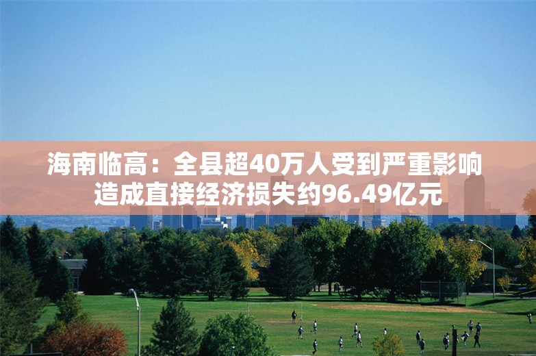 海南临高：全县超40万人受到严重影响 造成直接经济损失约96.49亿元