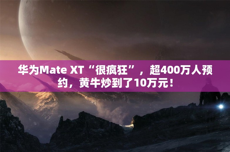 华为Mate XT“很疯狂”，超400万人预约，黄牛炒到了10万元！