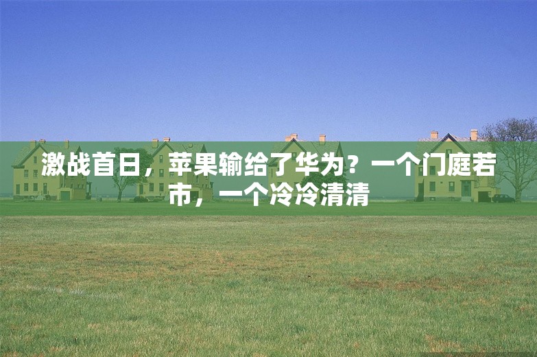 激战首日，苹果输给了华为？一个门庭若市，一个冷冷清清