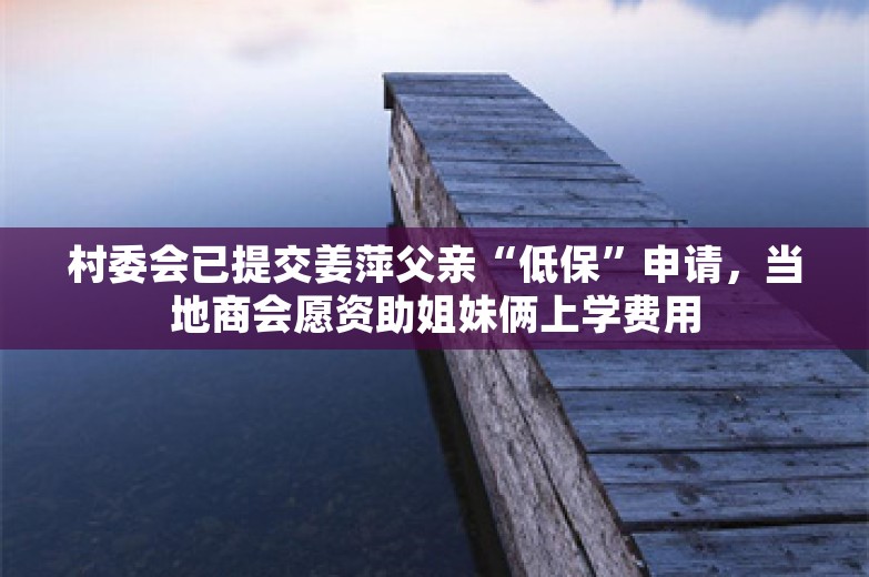 村委会已提交姜萍父亲“低保”申请，当地商会愿资助姐妹俩上学费用