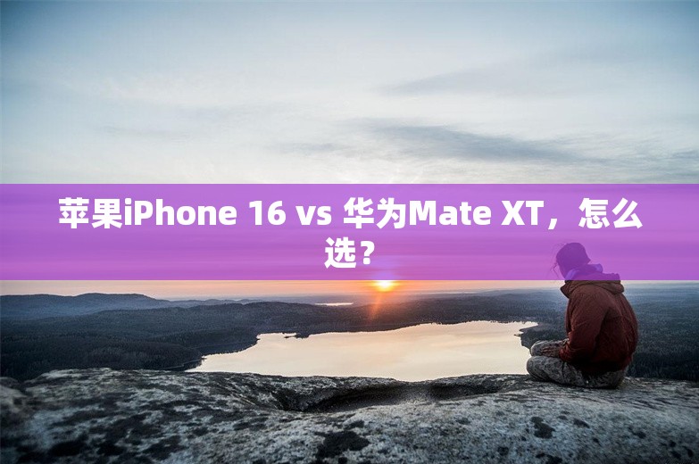 苹果iPhone 16 vs 华为Mate XT，怎么选？