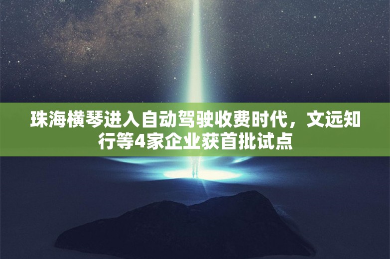 珠海横琴进入自动驾驶收费时代，文远知行等4家企业获首批试点