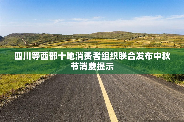 四川等西部十地消费者组织联合发布中秋节消费提示