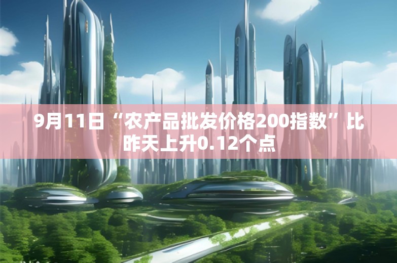 9月11日“农产品批发价格200指数”比昨天上升0.12个点